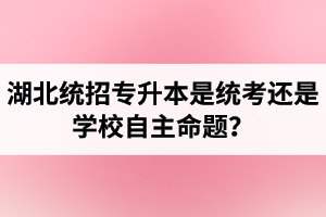 湖北統(tǒng)招專升本是統(tǒng)考還是學(xué)校自主命題？