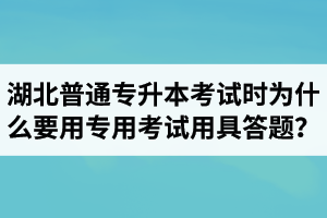 湖北普通專升本考試時為什么要用專用考試用具答題？