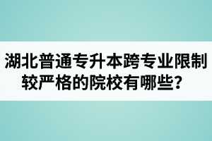 湖北普通專升本跨專業(yè)限制較嚴(yán)格的院校有哪些？