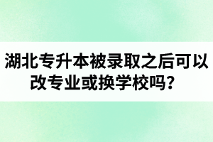 湖北專升本被錄取之后可以改專業(yè)或換學(xué)校嗎？怎么選擇院校專業(yè)比較好呢？