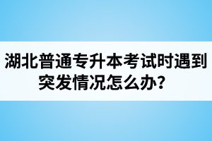 湖北普通專升本考試時遇到突發(fā)情況怎么辦？