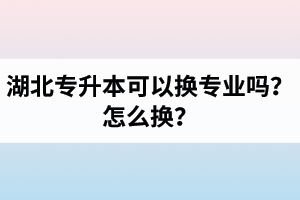 湖北專升本可以換專業(yè)嗎？怎么換？