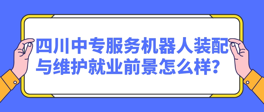 四川中專(zhuān)服務(wù)機(jī)器人裝配與維護(hù)就業(yè)前景怎么樣？(圖1)