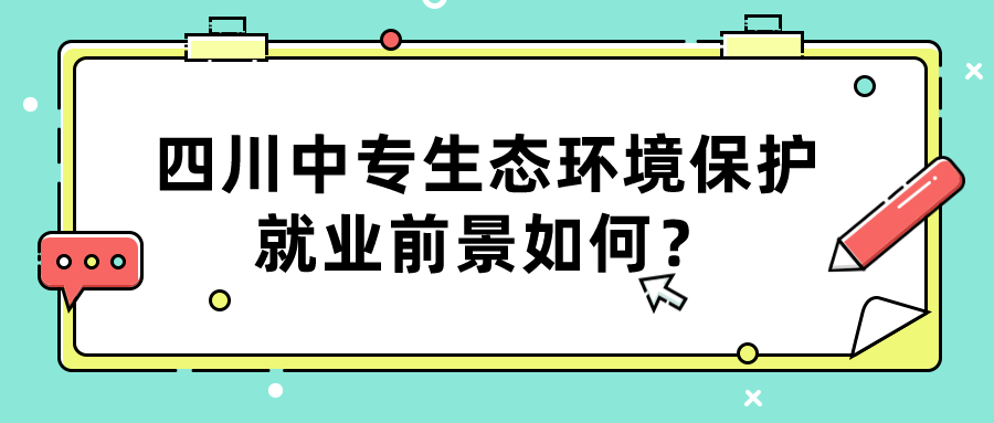 四川中專生態(tài)環(huán)境保護(hù)就業(yè)前景如何？(圖1)