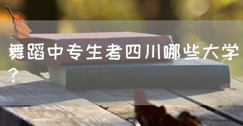 舞蹈中專生考四川哪些大學(xué)？(圖1)