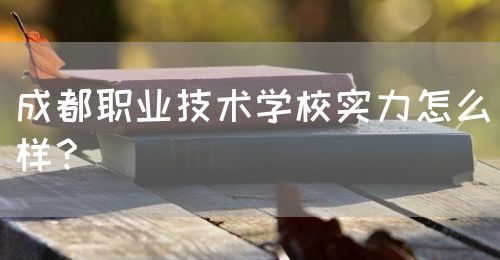 成都職業(yè)技術(shù)學校實力怎么樣？(圖1)