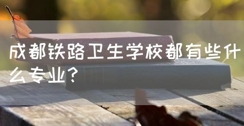 成都鐵路衛(wèi)生學(xué)校都有些什么專業(yè)？(圖1)