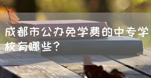 成都市公辦免學(xué)費(fèi)的中專學(xué)校有哪些？(圖1)