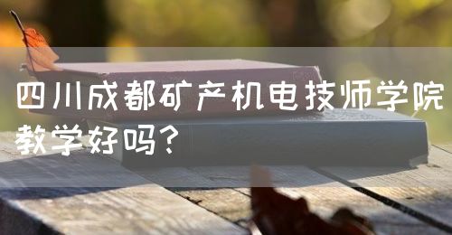 四川成都礦產(chǎn)機電技師學(xué)院教學(xué)好嗎？(圖1)