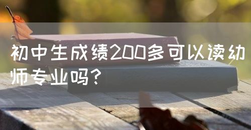 初中生成績200多可以讀幼師專業(yè)嗎？(圖1)