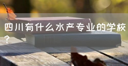 四川有什么水產(chǎn)專業(yè)的學(xué)校？(圖1)