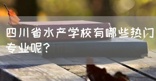 四川省水產(chǎn)學(xué)校有哪些熱門專業(yè)呢？(圖1)