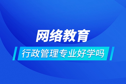 網(wǎng)絡(luò)教育行政管理專業(yè)好學(xué)嗎