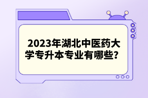 2023年湖北中醫(yī)藥大學專升本專業(yè)有哪些？