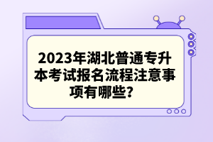 2023年湖北普通專升本考試報(bào)名流程注意事項(xiàng)有哪些？