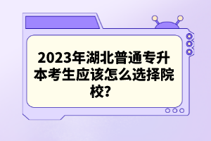 2023年湖北普通專升本考生應該怎么選擇院校？