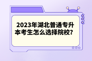 2023年湖北普通專(zhuān)升本考生怎么選擇院校？