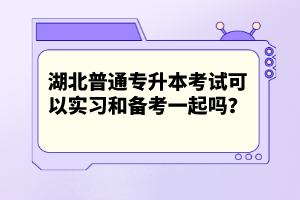 湖北普通專升本考試可以實(shí)習(xí)和備考一起嗎？