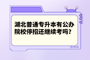 湖北普通專升本有公辦院校停招還繼續(xù)考嗎？