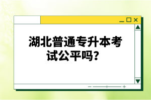 湖北普通專(zhuān)升本考試公平嗎？