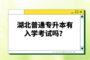 湖北普通專升本有入學考試嗎？