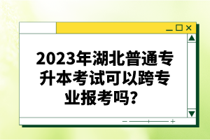 2023年湖北普通專升本考試可以跨專業(yè)報(bào)考嗎？