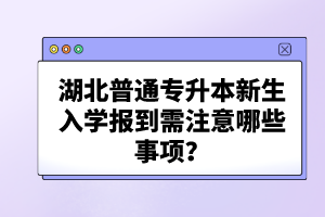 湖北普通專升本新生入學(xué)報(bào)到需注意哪些事項(xiàng)？