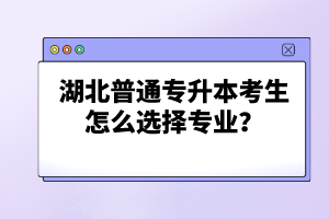 湖北普通專升本考生怎么選擇專業(yè)？