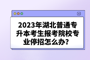 2023年湖北普通專升本考生報考院校專業(yè)停招怎么辦？