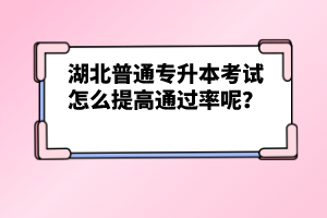 湖北普通專升本考試怎么提高通過率呢？