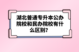 湖北普通專升本公辦院校和民辦院校有什么區(qū)別？