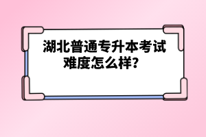 湖北普通專升本考試難度怎么樣？