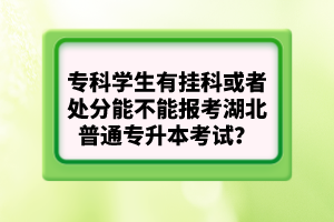 ?？茖W(xué)生有掛科或者處分能不能報(bào)考湖北普通專升本考試？