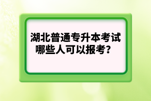 湖北普通專(zhuān)升本考試哪些人可以報(bào)考？