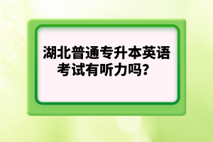 湖北普通專升本英語考試有聽力嗎？