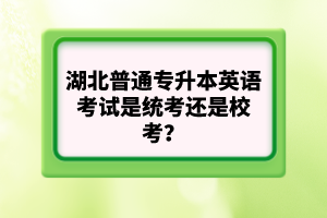 湖北普通專升本英語考試是統(tǒng)考還是?？?？