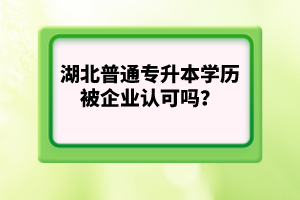 湖北普通專升本學歷被企業(yè)認可嗎？