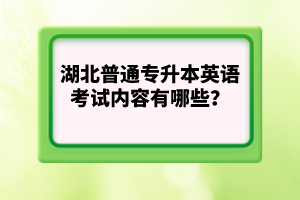 湖北普通專升本英語(yǔ)考試內(nèi)容有哪些？