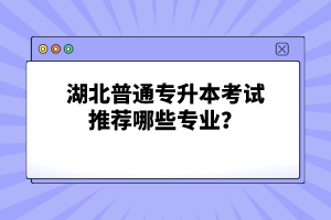 湖北普通專升本考試推薦哪些專業(yè)？