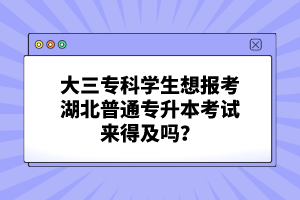 大三?？茖W生想報考湖北普通專升本考試來得及嗎？