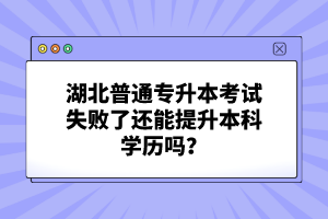 湖北普通專升本考試失敗了還能提升本科學歷嗎？