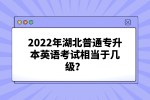 2022年湖北普通專升本英語(yǔ)考試相當(dāng)于幾級(jí)？