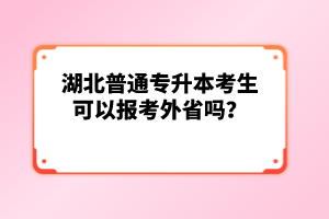 湖北普通專升本考生可以報考外省嗎？