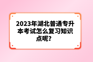 2023年湖北普通專升本考試怎么復(fù)習(xí)知識點(diǎn)呢？