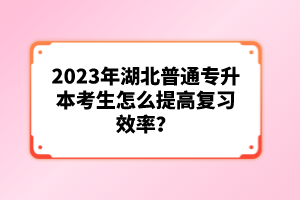 2023年湖北普通專升本考生怎么提高復習效率？