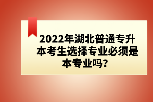 2022年湖北普通專升本考生選擇專業(yè)必須是本專業(yè)嗎？