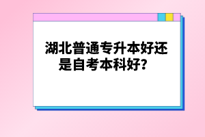 湖北普通專升本好還是自考本科好？