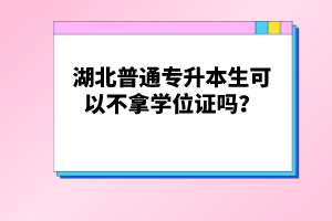 湖北普通專升本生可以不拿學(xué)位證嗎？