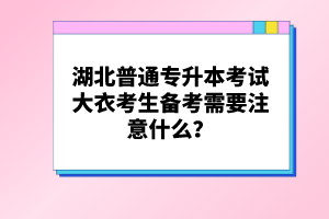 湖北普通專升本考試大衣考生備考需要注意什么？