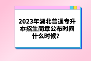 2023年湖北普通專升本招生簡(jiǎn)章公布時(shí)間什么時(shí)候？